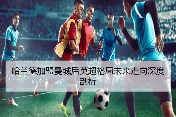 哈兰德加盟曼城后英超格局未来走向深度剖析
