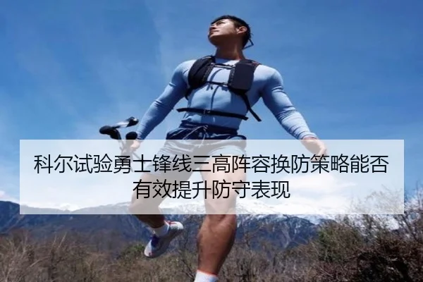 科尔试验勇士锋线三高阵容换防策略能否有效提升防守表现