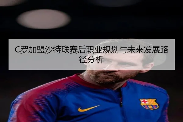 C罗加盟沙特联赛后职业规划与未来发展路径分析
