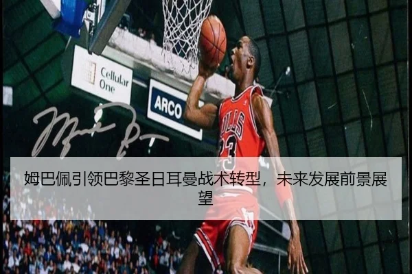 姆巴佩引领巴黎圣日耳曼战术转型，未来发展前景展望