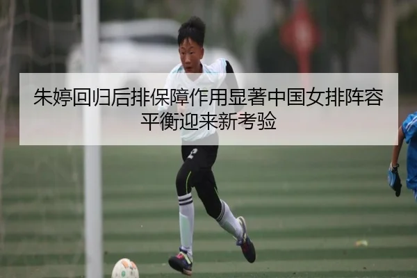 朱婷回归后排保障作用显著中国女排阵容平衡迎来新考验
