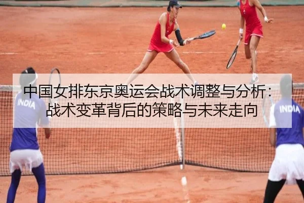 中国女排东京奥运会战术调整与分析：战术变革背后的策略与未来走向