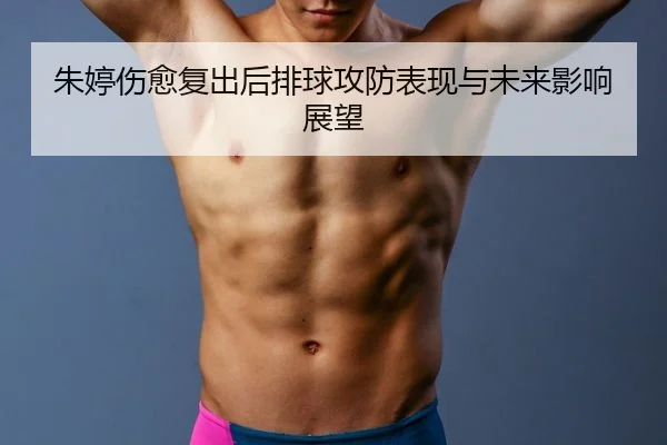 朱婷伤愈复出后排球攻防表现与未来影响展望