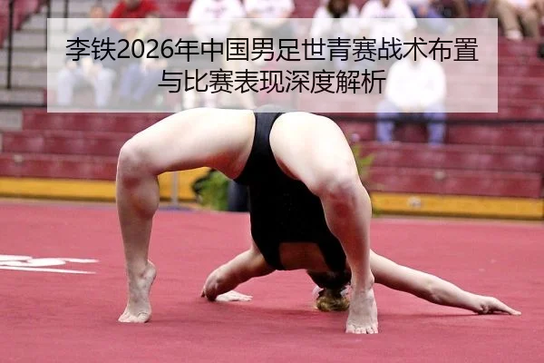 李铁2026年中国男足世青赛战术布置与比赛表现深度解析