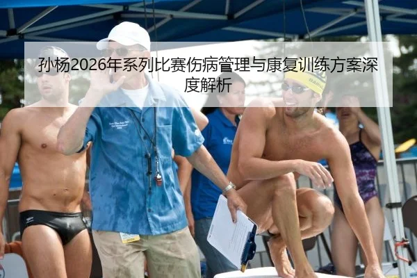 孙杨2026年系列比赛伤病管理与康复训练方案深度解析