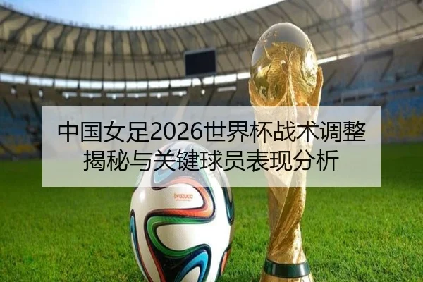 中国女足2026世界杯战术调整揭秘与关键球员表现分析