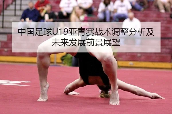 中国足球U19亚青赛战术调整分析及未来发展前景展望