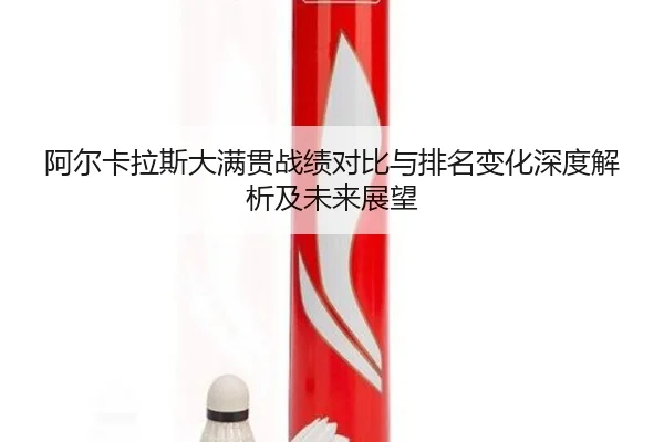 阿尔卡拉斯大满贯战绩对比与排名变化深度解析及未来展望