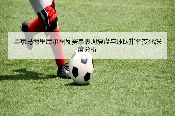 皇家马德里库尔图瓦赛事表现复盘与球队排名变化深度分析