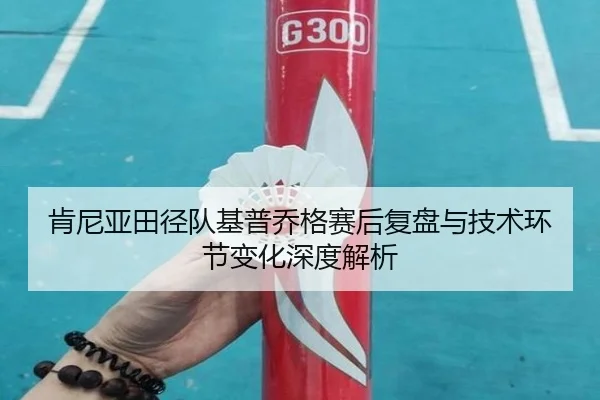 肯尼亚田径队基普乔格赛后复盘与技术环节变化深度解析