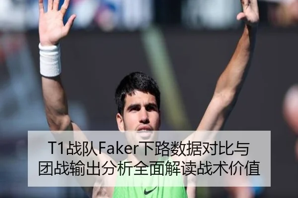 T1战队Faker下路数据对比与团战输出分析全面解读战术价值