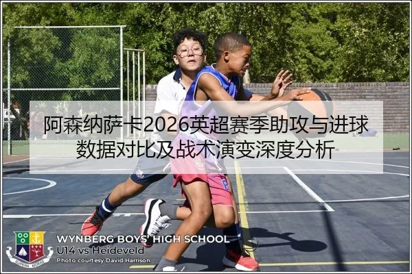 阿森纳萨卡2026英超赛季助攻与进球数据对比及战术演变深度分析