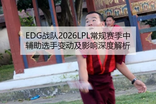 EDG战队2026LPL常规赛季中辅助选手变动及影响深度解析