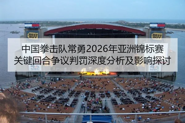 中国拳击队常勇2026年亚洲锦标赛关键回合争议判罚深度分析及影响探讨